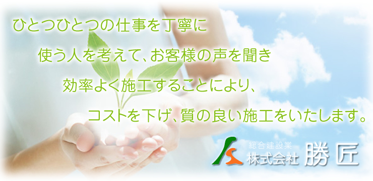 ひとつひとつの仕事を丁寧に使う人を考えて、お客様の声を聞き効率よく施工することにより、コストを下げ、質の良い施工をいたします。